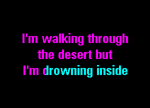 I'm walking through

the desert but
I'm drowning inside
