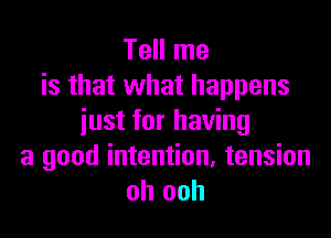 Tell me
is that what happens

just for having
a good intention, tension
oh ooh