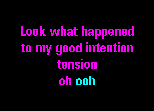 Look what happened
to my good intention

tension
oh ooh