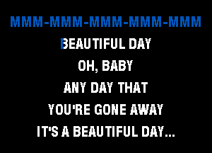 MMM-MMM-MMM-MMM-MMM
BEAUTIFUL DAY
0H, BABY
ANY DAY THAT
YOU'RE GONE AWAY
IT'S A BEAUTIFUL DAY...
