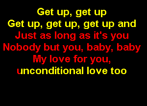 Get up, get up
Get up, get up, get up and
Just as long as it's you
Nobody but you, baby, baby
My love for you,
unconditional love too