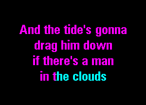 And the tide's gonna
drag him down

if there's a man
in the clouds