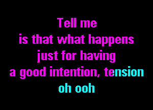 Tell me
is that what happens

just for having
a good intention, tension
oh ooh