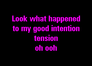Look what happened
to my good intention

tension
oh ooh