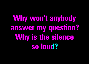 Why won't anybody
answer my question?

Why is the silence
soloud?
