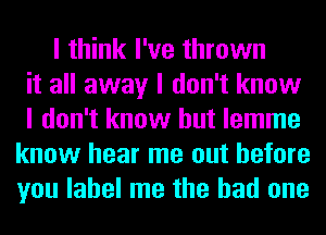 I think I've thrown
it all away I don't know
I don't know but lemme
know hear me out before
you label me the had one