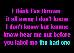 I think I've thrown
it all away I don't know
I don't know but lemme
know hear me out before
you label me the had one