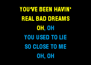 YOU'VE BEEN HAVIH'
REAL BAD DREAMS
0H, 0H

YOU USED TO LIE
SO CLOSE TO ME
OH, OH