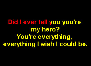 Did I ever tell you you're
my hero?

You're everything,
everything I wish I could be.