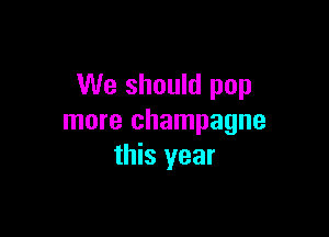 We should pop

more champagne
this year