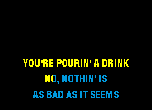 YOU'RE POURIH'A DRINK
H0, NOTHIH' IS
AS BAD AS IT SEEMS