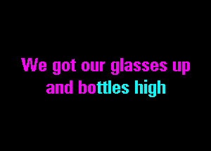 We got our glasses up

and bottles high