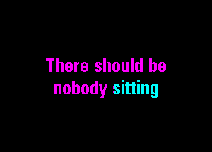 There should be

nobody sitting