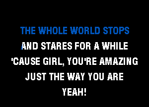 THE WHOLE WORLD STOPS
AND STARES FOR A WHILE
'CAUSE GIRL, YOU'RE AMAZING
JUST THE WAY YOU ARE
YEAH!