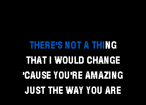 THERE'S NOT A THING
THAT I WOULD CHANGE
'CAUSE YOU'RE AMAZING

JUST THE WAY YOU ARE l