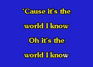 'Cause it's the

world I know

Oh it's the

world I know