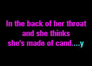 In the hack of her throat

and she thinks
she's made of cand....y