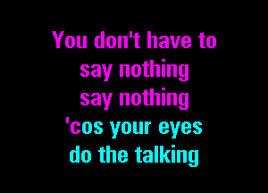 You don't have to
say nothing

say nothing
'cos your eyes
do the talking