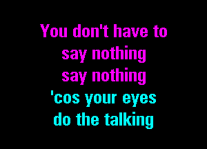 You don't have to
say nothing

say nothing
'cos your eyes
do the talking