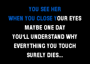 YOU SEE HER
WHEN YOU CLOSE YOUR EYES
MAYBE ONE DAY
YOU'LL UNDERSTAND WHY
EVERYTHING YOU TOUCH
SURELY DIES...
