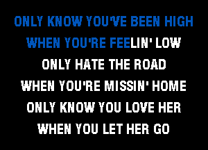 ONLY KNOW YOU'VE BEEN HIGH
WHEN YOU'RE FEELIH' LOW
ONLY HATE THE ROAD
WHEN YOU'RE MISSIH' HOME
ONLY KNOW YOU LOVE HER
WHEN YOU LET HER GO