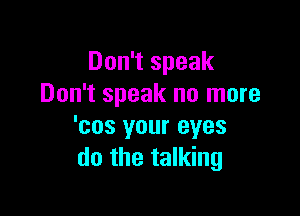Don't speak
Don't speak no more

'cos your eyes
do the talking