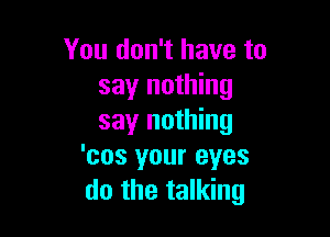 You don't have to
say nothing

say nothing
'cos your eyes
do the talking