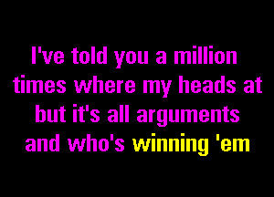 I've told you a million
times where my heads at
but it's all arguments
and who's winning 'em