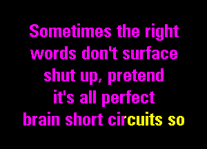 Sometimes the right
words don't surface
shut up, pretend
it's all perfect
brain short circuits so