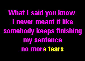 What I said you know
I never meant it like
somebody keeps finishing
my sentence
no more tears