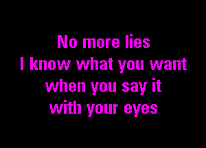 No more lies
I know what you want

when you say it
with your eyes