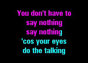 You don't have to
say nothing

say nothing
'cos your eyes
do the talking