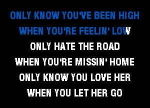 ONLY KNOW YOU'VE BEEN HIGH
WHEN YOU'RE FEELIH' LOW
ONLY HATE THE ROAD
WHEN YOU'RE MISSIH' HOME
ONLY KNOW YOU LOVE HER
WHEN YOU LET HER GO