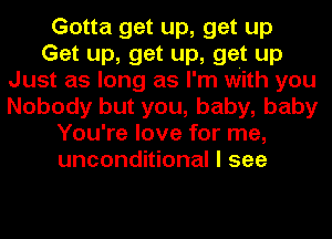 Gotta get up, get up
Get up, get up, get up
Just as long as I'm With you
Nobody but you, baby, baby
You're love for me,
unconditional I see