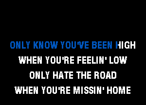 ONLY KNOW YOU'VE BEEN HIGH
WHEN YOU'RE FEELIH' LOW
ONLY HATE THE ROAD
WHEN YOU'RE MISSIH' HOME