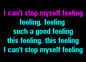 I can't stop myself feeling
feeling, feeling
such a good feeling
this feeling, this feeling
I can't stop myself feeling