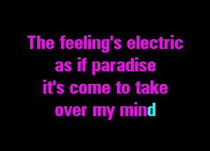 The feeling's electric
as if paradise

it's come to take
over my mind