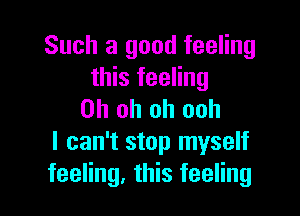 Such a good feeling
this feeling

Oh oh oh ooh
I can't stop myself
feeling, this feeling