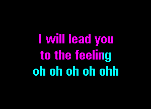 I will lead you

to the feeling
oh oh oh oh ohh