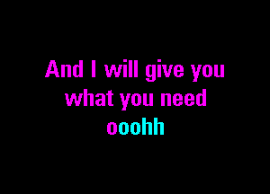 And I will give you

what you need
ooohh