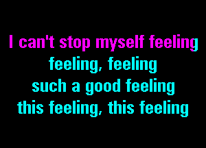 I can't stop myself feeling
feeling, feeling
such a good feeling
this feeling, this feeling