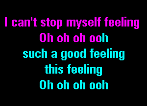 I can't stop myself feeling
Oh oh oh ooh

such a good feeling
this feeling
Oh oh oh ooh