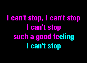 I can't stop, I can't stop
I can't stop

such a good feeling
I can't stop