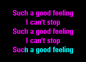 Such a good feeling
I can't stop

Such a good feeling
I can't stop
Such a good feeling