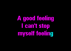 A good feeling

I can't stop
myself feeling