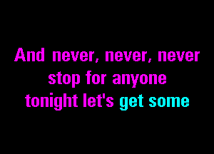 And never, never, never
stop for anyone

tonight let's get some