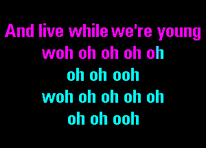 And live while we're young
woh oh oh oh oh

oh oh ooh
woh oh oh oh oh
oh oh ooh