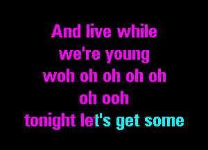 And live while
we're young

woh oh oh oh oh
oh ooh
tonight let's get some