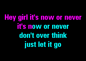 Hey girl it's now or never
it's now or never

don't over think
just let it go