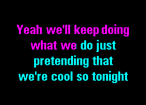 Yeah we'll keep doing
what we do iust

pretending that
we're cool so tonight